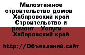  Малоэтажное строительство домов - Хабаровский край Строительство и ремонт » Услуги   . Хабаровский край